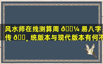 风水师在线测算周 🌼 易八字，传 🌸 统版本与现代版本有何不同